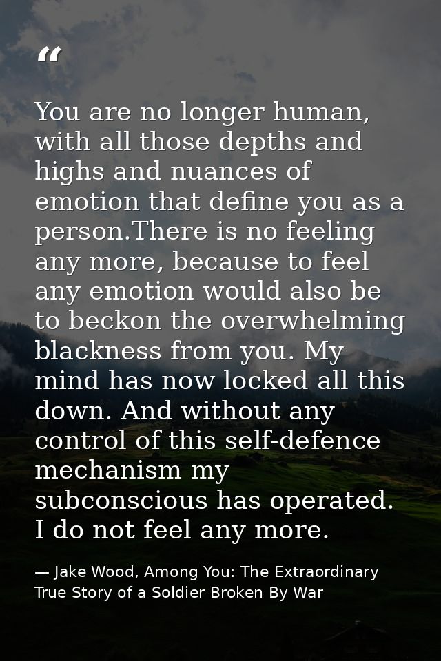 You are no longer human, with all those depths and highs and nuances of emotion that define you as a person.There is no  — Jake Wood, Among You: The Extraordinary True Story of a Soldier Broken By War