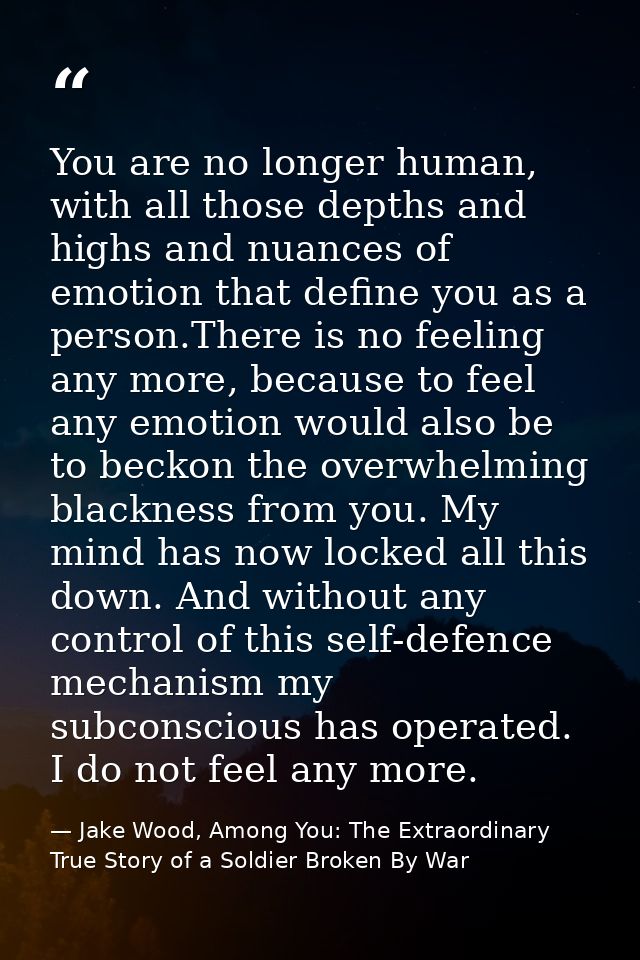 You are no longer human, with all those depths and highs and nuances of emotion that define you as a person.There is no  — Jake Wood, Among You: The Extraordinary True Story of a Soldier Broken By War