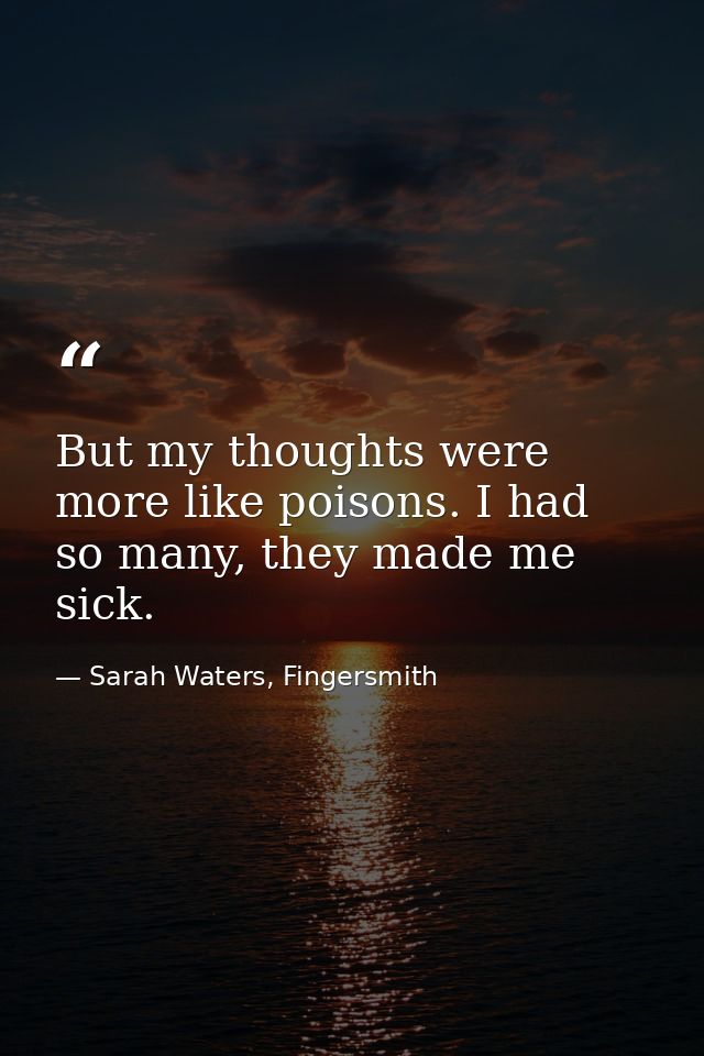 But my thoughts were more like poisons. I had so many, they made me sick. — Sarah Waters, Fingersmith