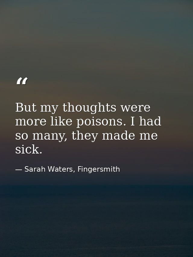 But my thoughts were more like poisons. I had so many, they made me sick. — Sarah Waters, Fingersmith