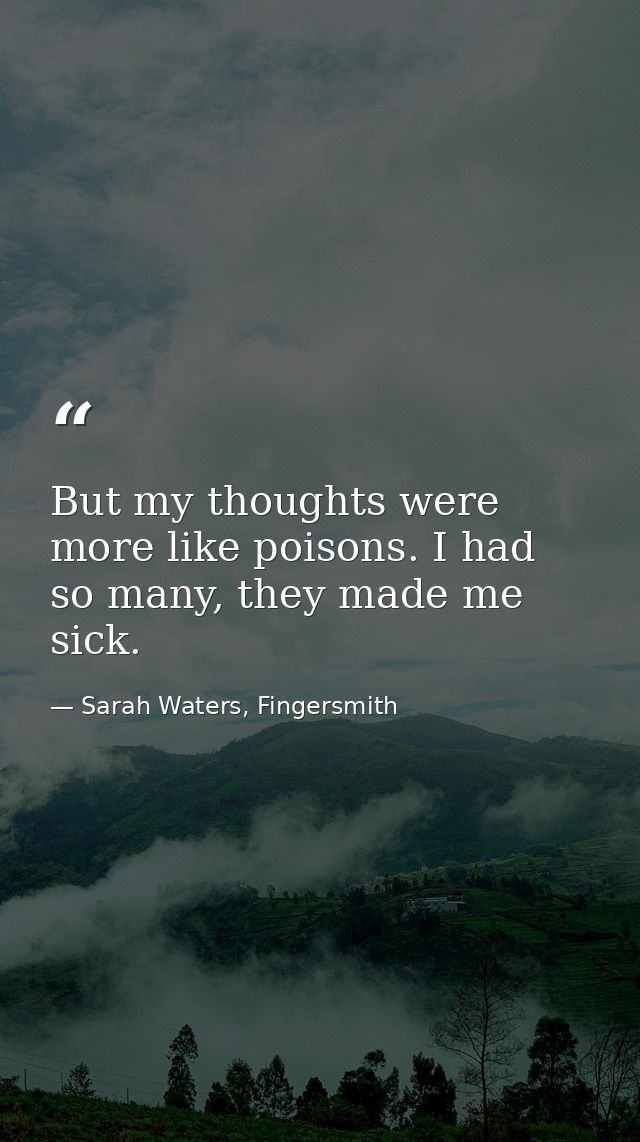 But my thoughts were more like poisons. I had so many, they made me sick. — Sarah Waters, Fingersmith
