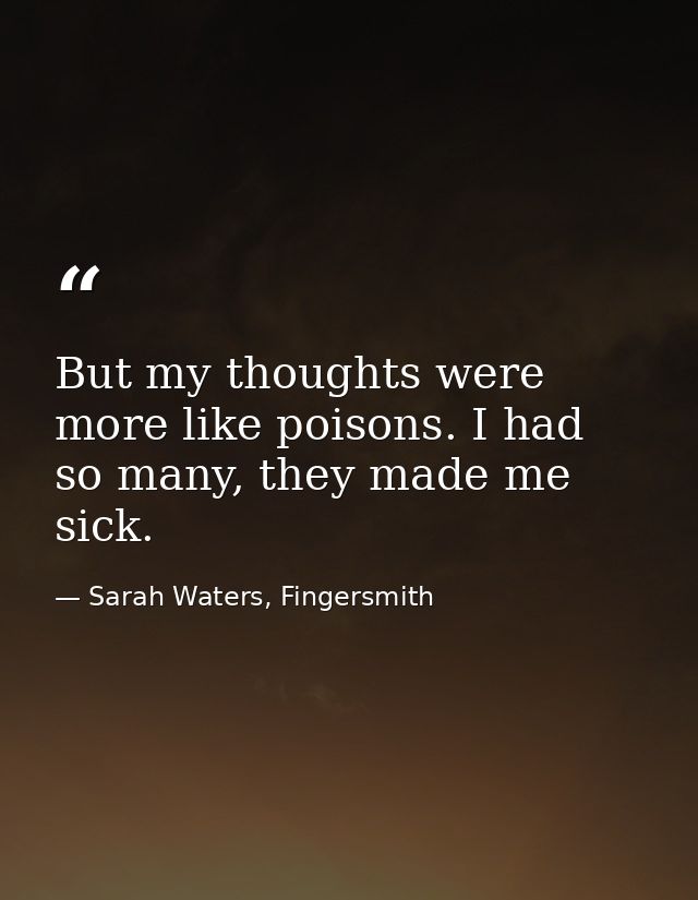 But my thoughts were more like poisons. I had so many, they made me sick. — Sarah Waters, Fingersmith