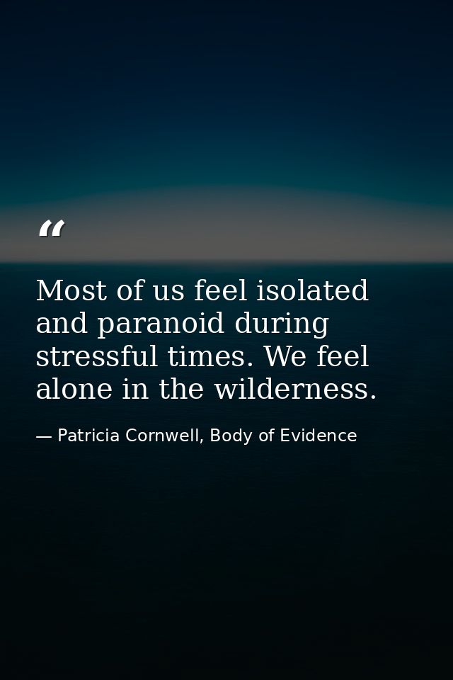 Most of us feel isolated and paranoid during stressful times. We feel alone in the wilderness. — Patricia Cornwell, Body of Evidence
