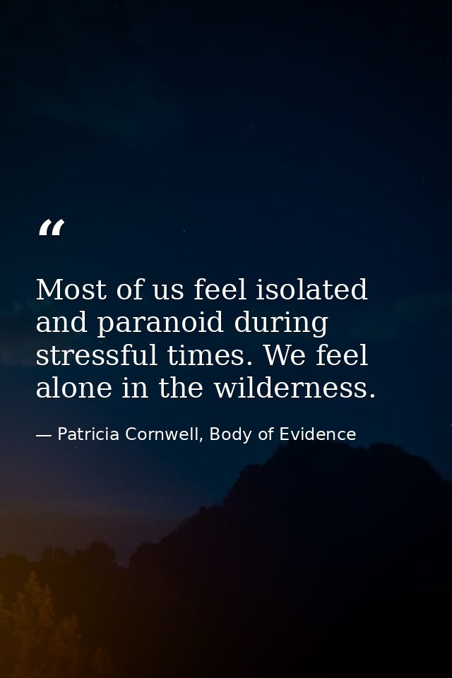 Most of us feel isolated and paranoid during stressful times. We feel alone in the wilderness. — Patricia Cornwell, Body of Evidence