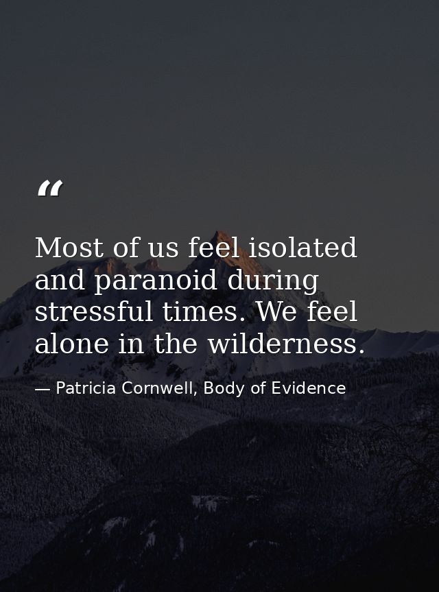 Most of us feel isolated and paranoid during stressful times. We feel alone in the wilderness. — Patricia Cornwell, Body of Evidence