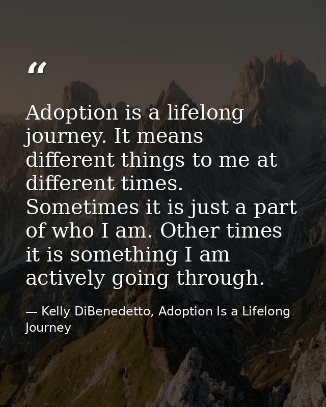 Adoption is a lifelong journey. It means different things to me at different times. Sometimes it is just a part of who I — Kelly DiBenedetto, Adoption Is a Lifelong Journey