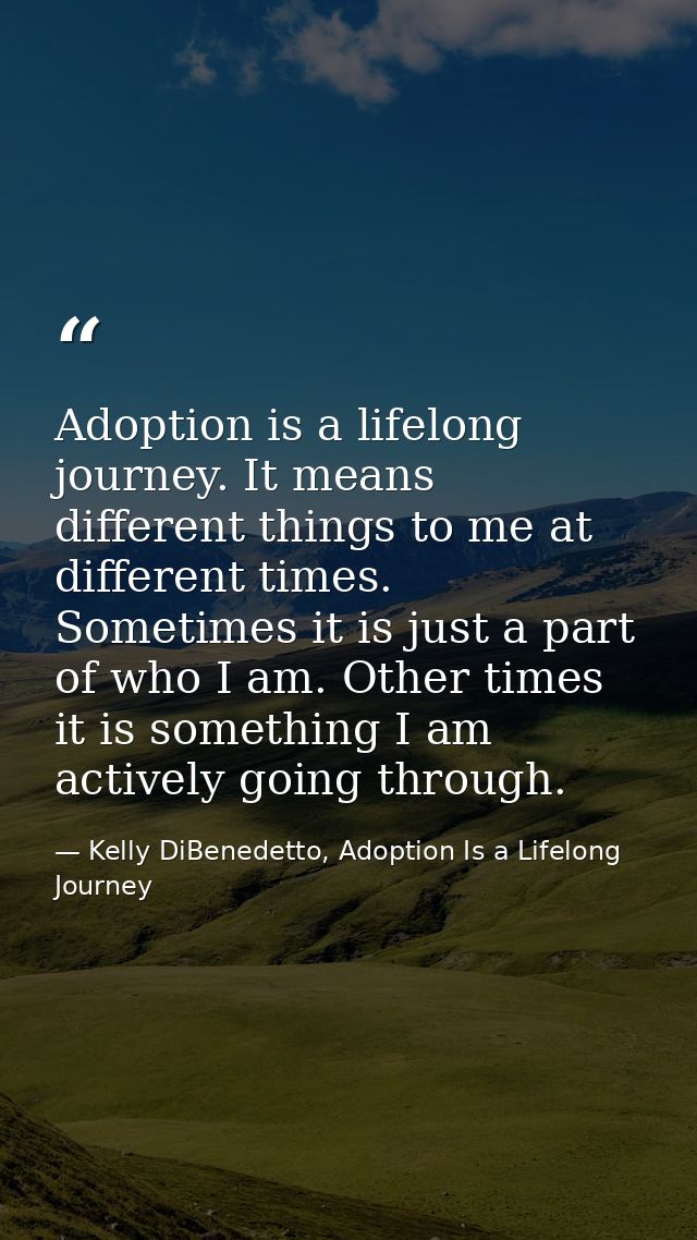 Adoption is a lifelong journey. It means different things to me at different times. Sometimes it is just a part of who I — Kelly DiBenedetto, Adoption Is a Lifelong Journey