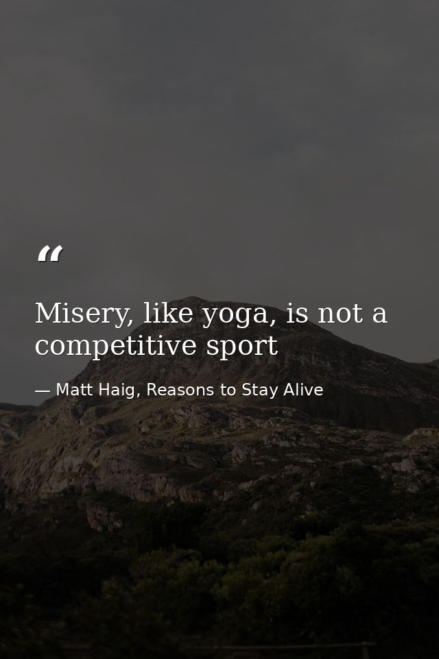 Misery, like yoga, is not a competitive sport — Matt Haig, Reasons to Stay Alive