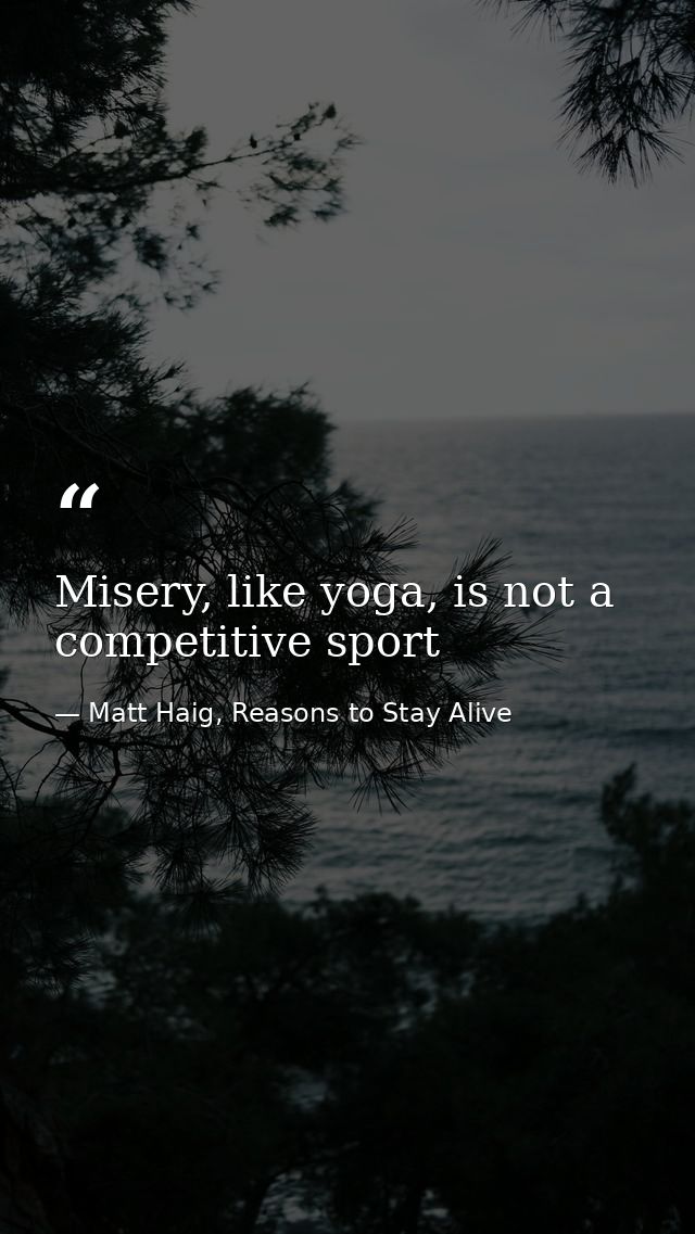 Misery, like yoga, is not a competitive sport — Matt Haig, Reasons to Stay Alive