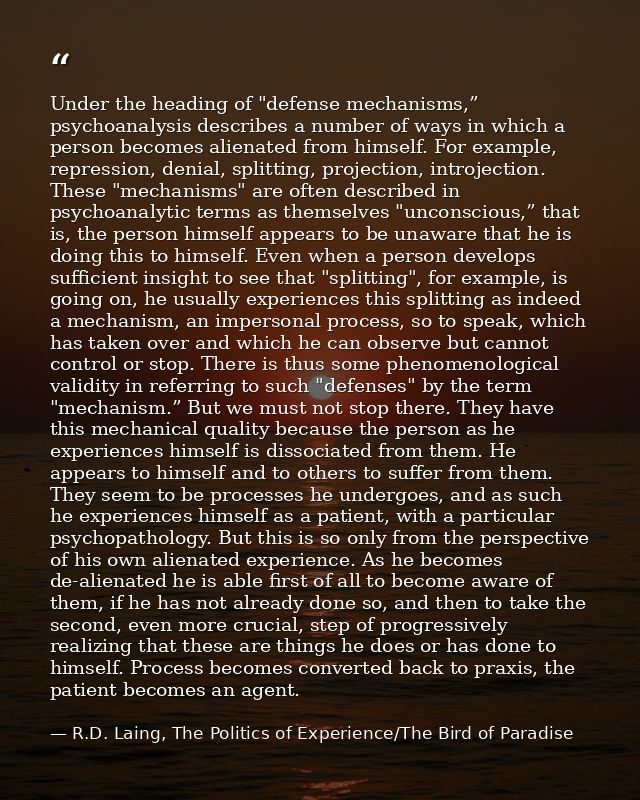 Under the heading of "defense mechanisms,” psychoanalysis describes a number of ways in which a person becomes alienated — R.D. Laing, The Politics of Experience/The Bird of Paradise