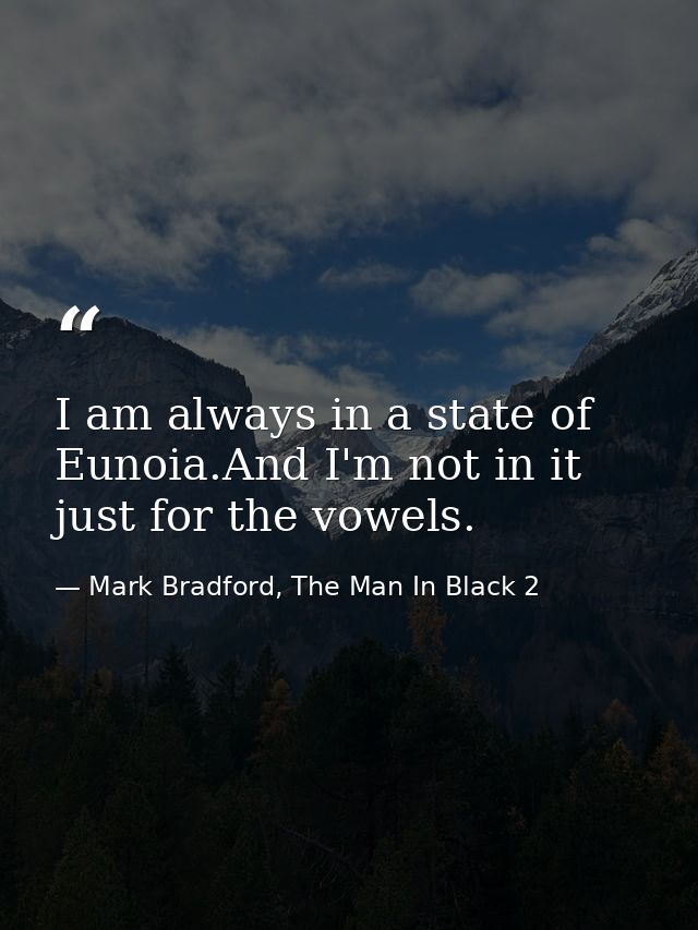 I am always in a state of Eunoia.And I'm not in it just for the vowels. — Mark Bradford, The Man In Black 2