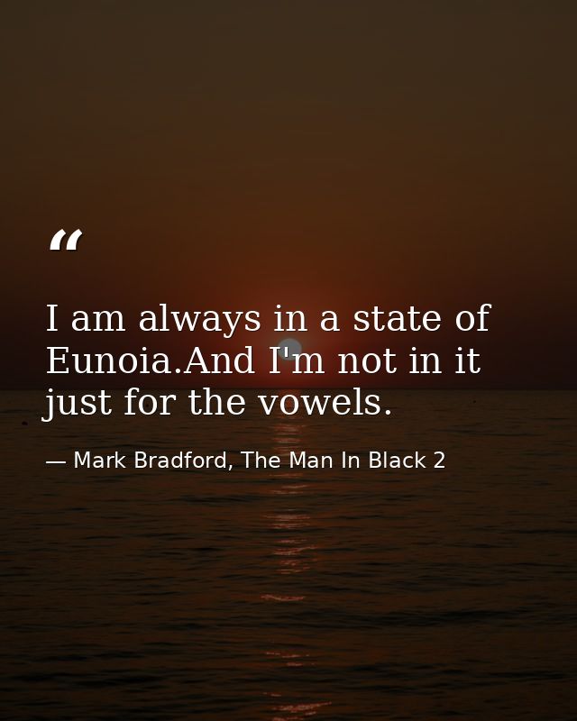 I am always in a state of Eunoia.And I'm not in it just for the vowels. — Mark Bradford, The Man In Black 2