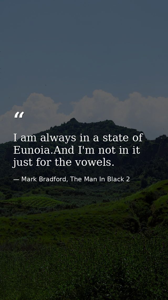 I am always in a state of Eunoia.And I'm not in it just for the vowels. — Mark Bradford, The Man In Black 2