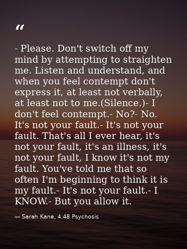- Please. Don't switch off my mind by attempting to straighten me. Listen and understand, and when you feel contempt don — Sarah Kane, 4.48 Psychosis