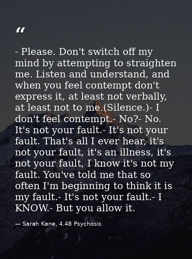 - Please. Don't switch off my mind by attempting to straighten me. Listen and understand, and when you feel contempt don — Sarah Kane, 4.48 Psychosis