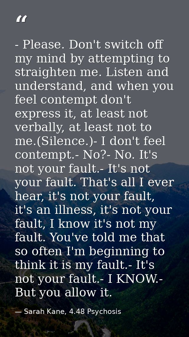 - Please. Don't switch off my mind by attempting to straighten me. Listen and understand, and when you feel contempt don — Sarah Kane, 4.48 Psychosis