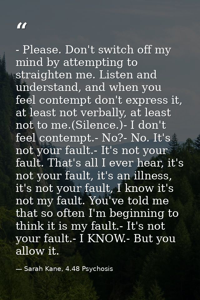 - Please. Don't switch off my mind by attempting to straighten me. Listen and understand, and when you feel contempt don — Sarah Kane, 4.48 Psychosis