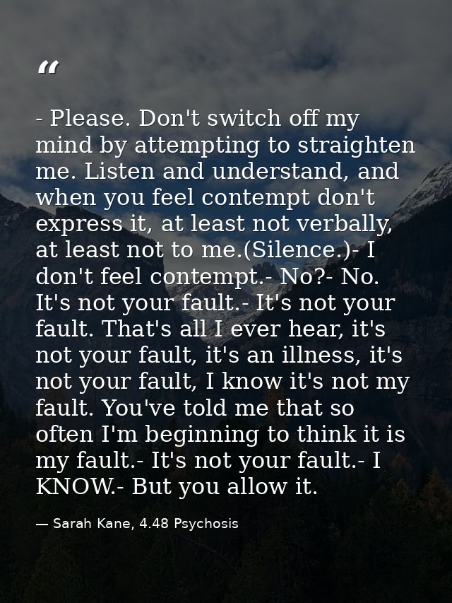 - Please. Don't switch off my mind by attempting to straighten me. Listen and understand, and when you feel contempt don — Sarah Kane, 4.48 Psychosis