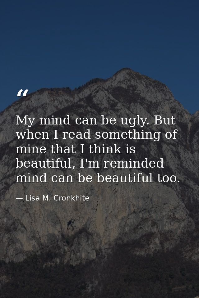 My mind can be ugly. But when I read something of mine that I think is beautiful, I'm reminded mind can be beautiful too — Lisa M. Cronkhite