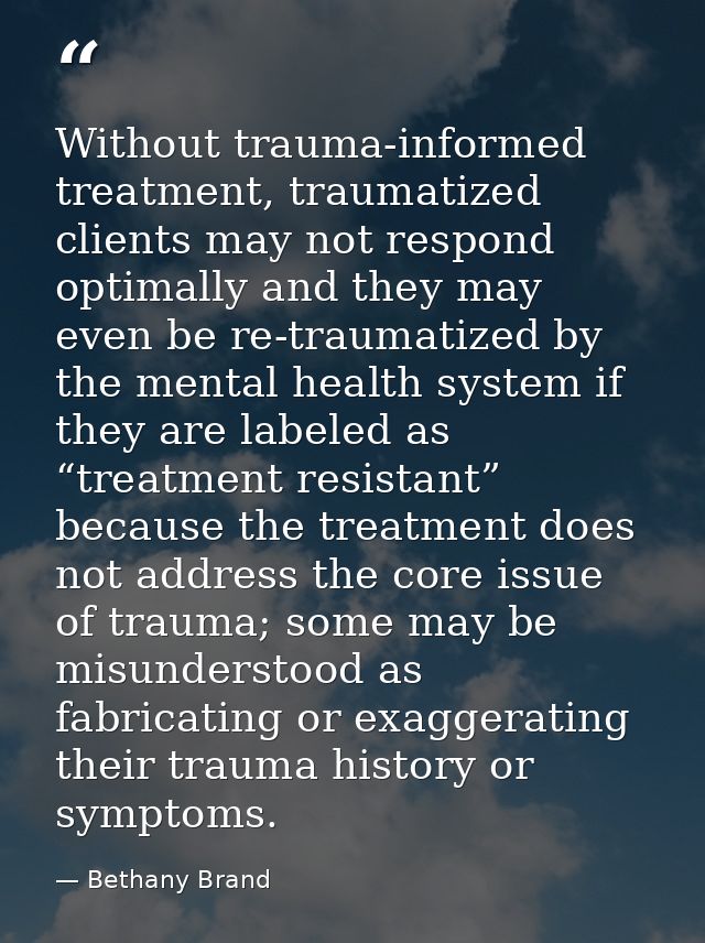 Without trauma-informed treatment, traumatized clients may not respond optimally and they may even be re-traumatized by  — Bethany Brand