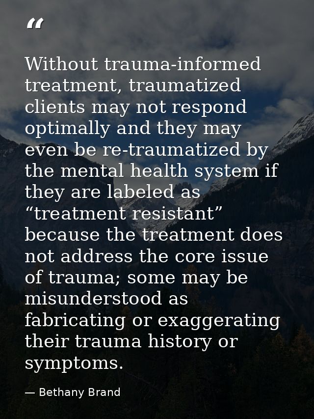 Without trauma-informed treatment, traumatized clients may not respond optimally and they may even be re-traumatized by  — Bethany Brand