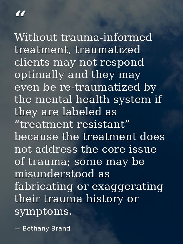 Without trauma-informed treatment, traumatized clients may not respond optimally and they may even be re-traumatized by  — Bethany Brand