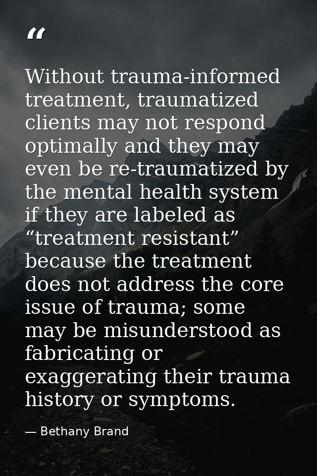 Without trauma-informed treatment, traumatized clients may not respond optimally and they may even be re-traumatized by  — Bethany Brand