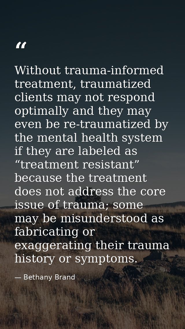 Without trauma-informed treatment, traumatized clients may not respond optimally and they may even be re-traumatized by  — Bethany Brand