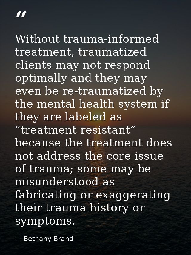 Without trauma-informed treatment, traumatized clients may not respond optimally and they may even be re-traumatized by  — Bethany Brand