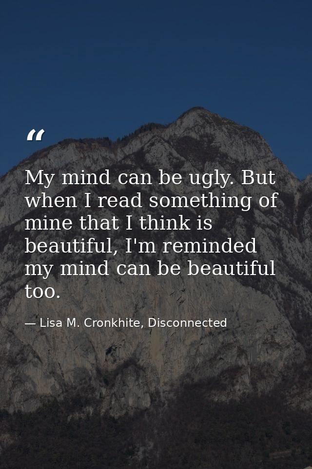 My mind can be ugly. But when I read something of mine that I think is beautiful, I'm reminded my mind can be beautiful  — Lisa M. Cronkhite, Disconnected