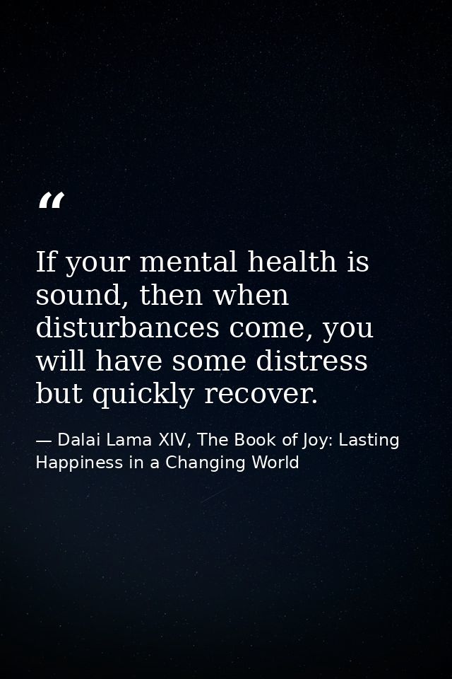 If your mental health is sound, then when disturbances come, you will have some distress but quickly recover. — Dalai Lama XIV, The Book of Joy: Lasting Happiness in a Changing World