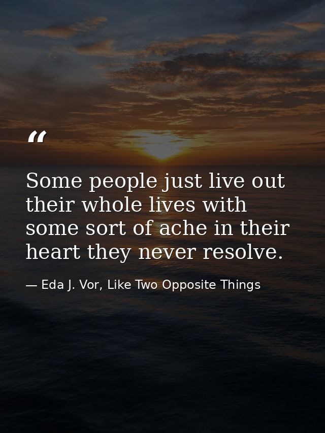 Some people just live out their whole lives with some sort of ache in their heart they never resolve. — Eda J. Vor, Like Two Opposite Things