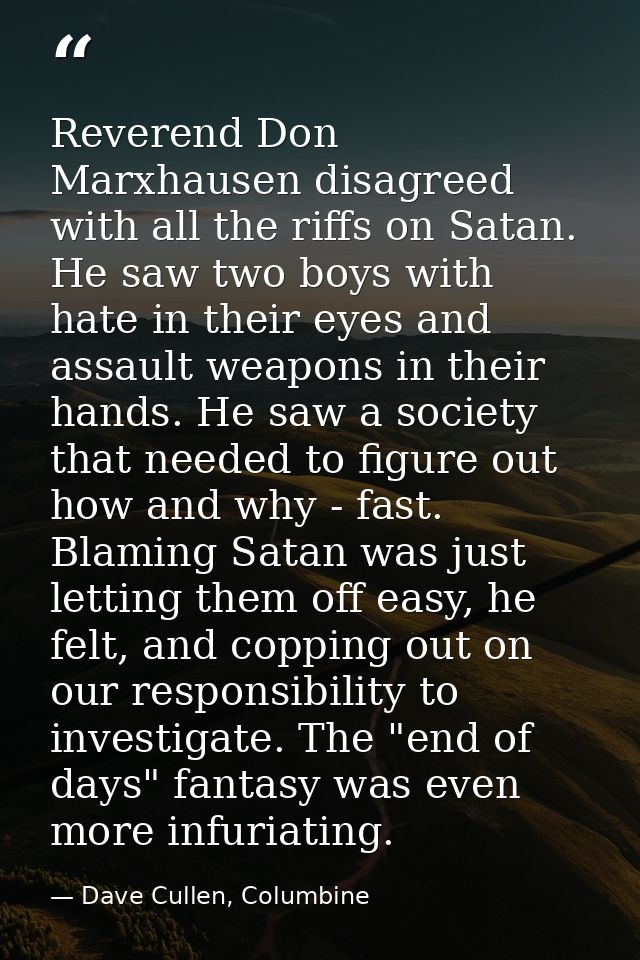 Reverend Don Marxhausen disagreed with all the riffs on Satan. He saw two boys with hate in their eyes and assault weapo — Dave Cullen, Columbine