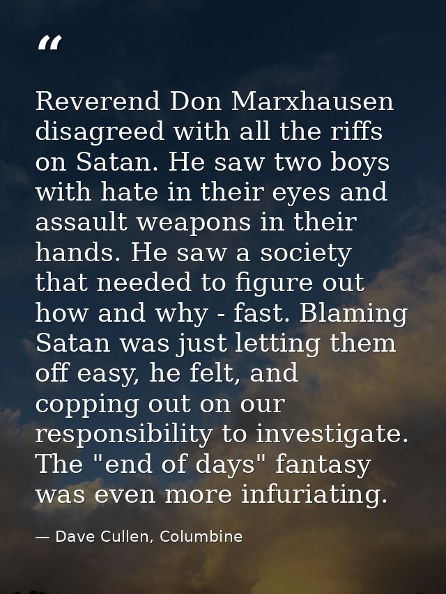 Reverend Don Marxhausen disagreed with all the riffs on Satan. He saw two boys with hate in their eyes and assault weapo — Dave Cullen, Columbine
