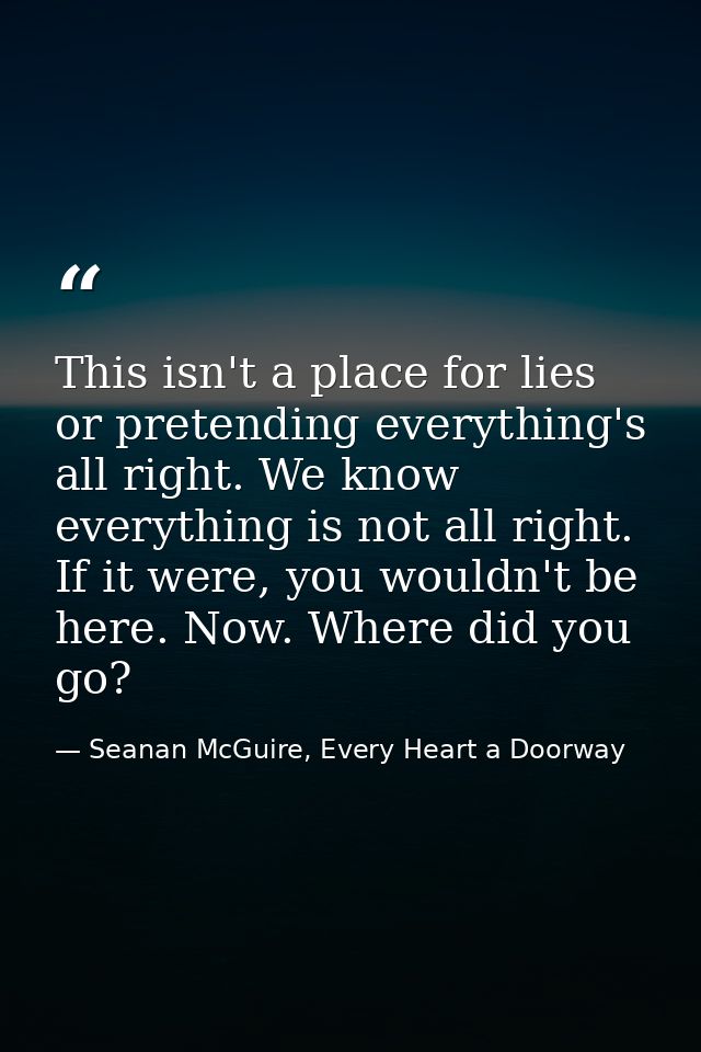 This isn't a place for lies or pretending everything's all right. We know everything is not all right. If it were, you w — Seanan McGuire, Every Heart a Doorway