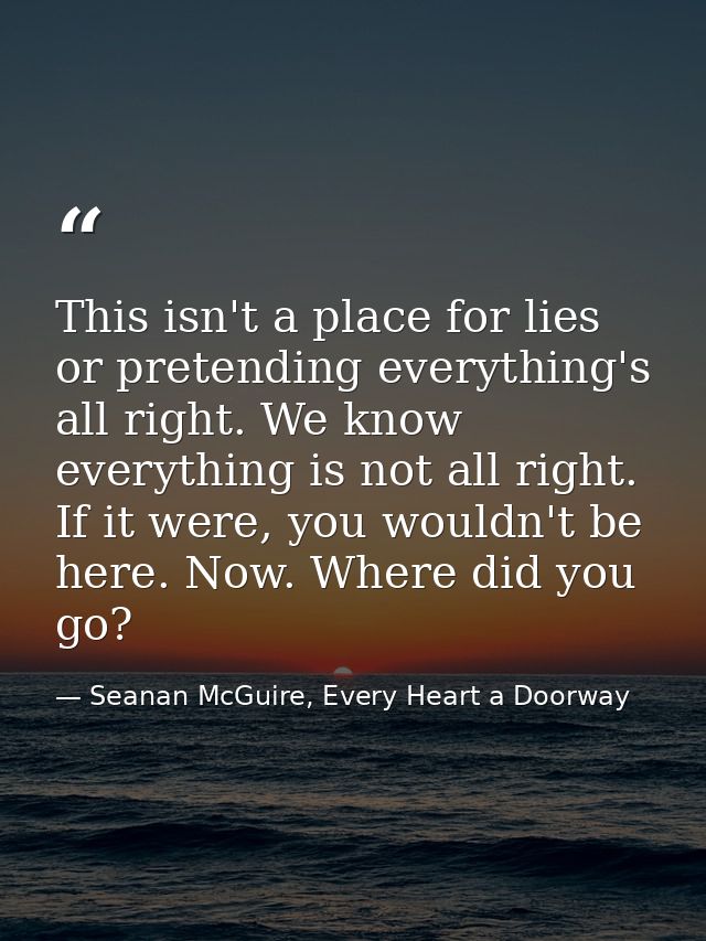 This isn't a place for lies or pretending everything's all right. We know everything is not all right. If it were, you w — Seanan McGuire, Every Heart a Doorway