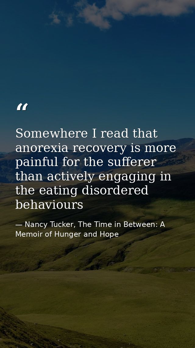 Somewhere I read that anorexia recovery is more painful for the sufferer than actively engaging in the eating disordered — Nancy Tucker, The Time in Between: A Memoir of Hunger and Hope