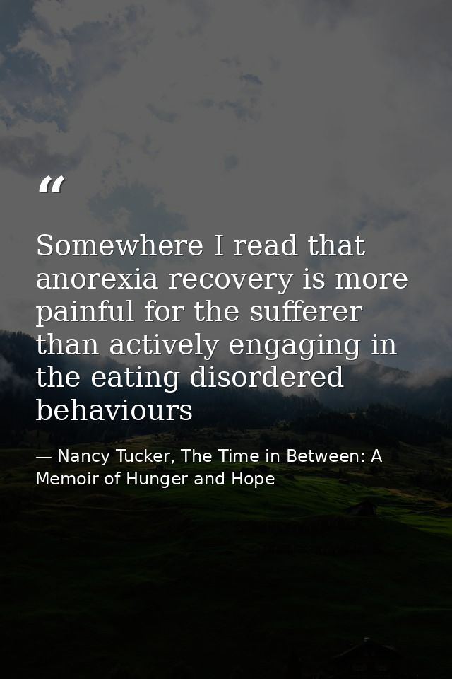 Somewhere I read that anorexia recovery is more painful for the sufferer than actively engaging in the eating disordered — Nancy Tucker, The Time in Between: A Memoir of Hunger and Hope
