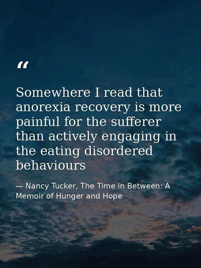 Somewhere I read that anorexia recovery is more painful for the sufferer than actively engaging in the eating disordered — Nancy Tucker, The Time in Between: A Memoir of Hunger and Hope