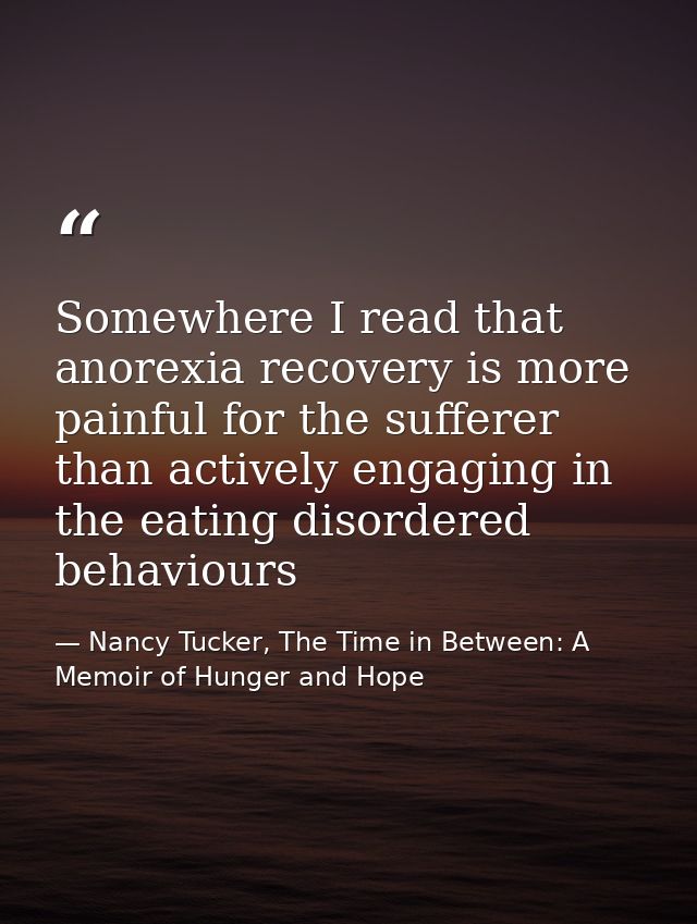 Somewhere I read that anorexia recovery is more painful for the sufferer than actively engaging in the eating disordered — Nancy Tucker, The Time in Between: A Memoir of Hunger and Hope