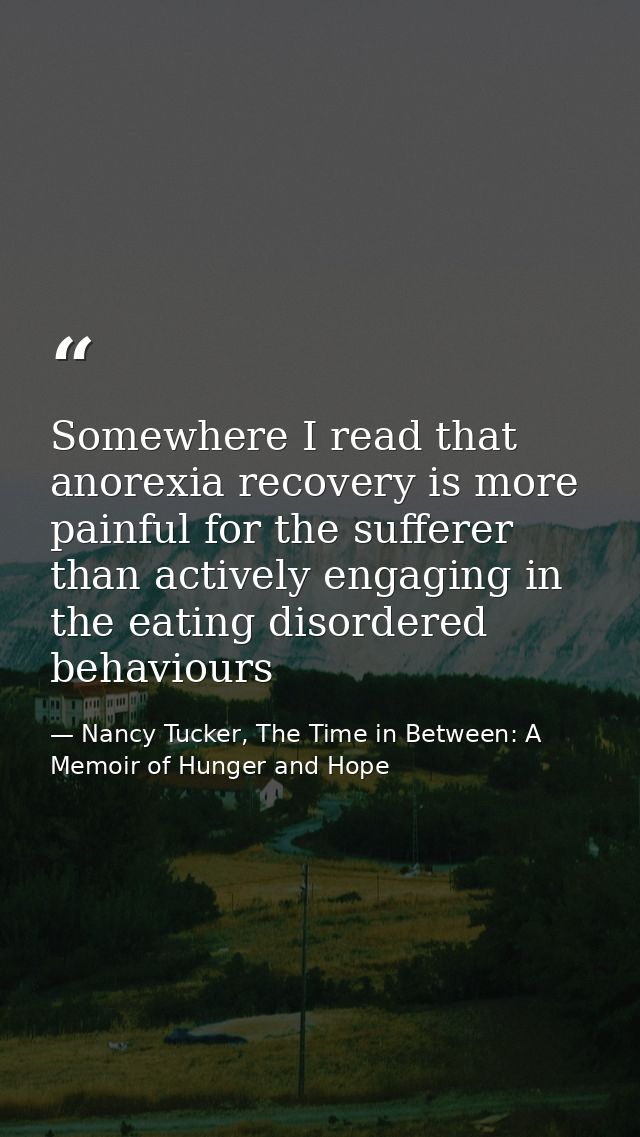Somewhere I read that anorexia recovery is more painful for the sufferer than actively engaging in the eating disordered — Nancy Tucker, The Time in Between: A Memoir of Hunger and Hope