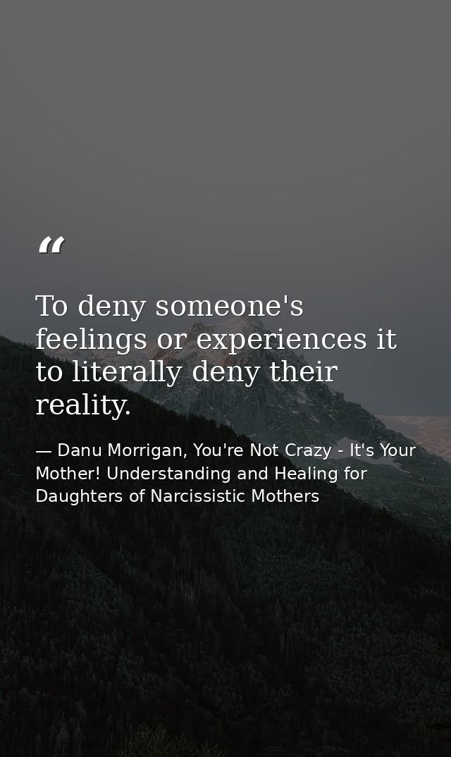 To deny someone's feelings or experiences it to literally deny their reality. — Danu Morrigan, You're Not Crazy - It's Your Mother! Understanding and Healing for Daughters of Narcissistic Mothers