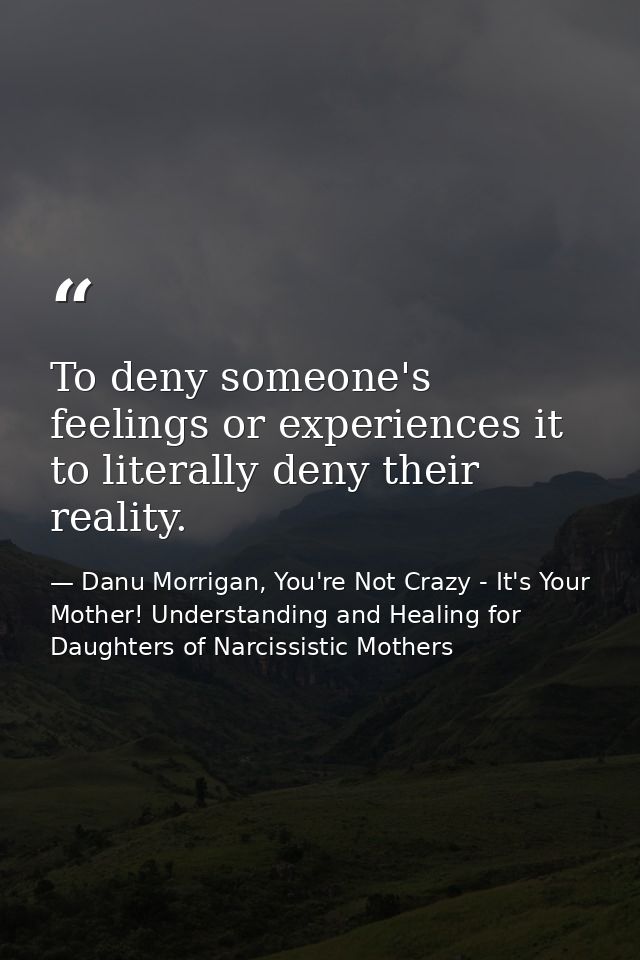 To deny someone's feelings or experiences it to literally deny their reality. — Danu Morrigan, You're Not Crazy - It's Your Mother! Understanding and Healing for Daughters of Narcissistic Mothers