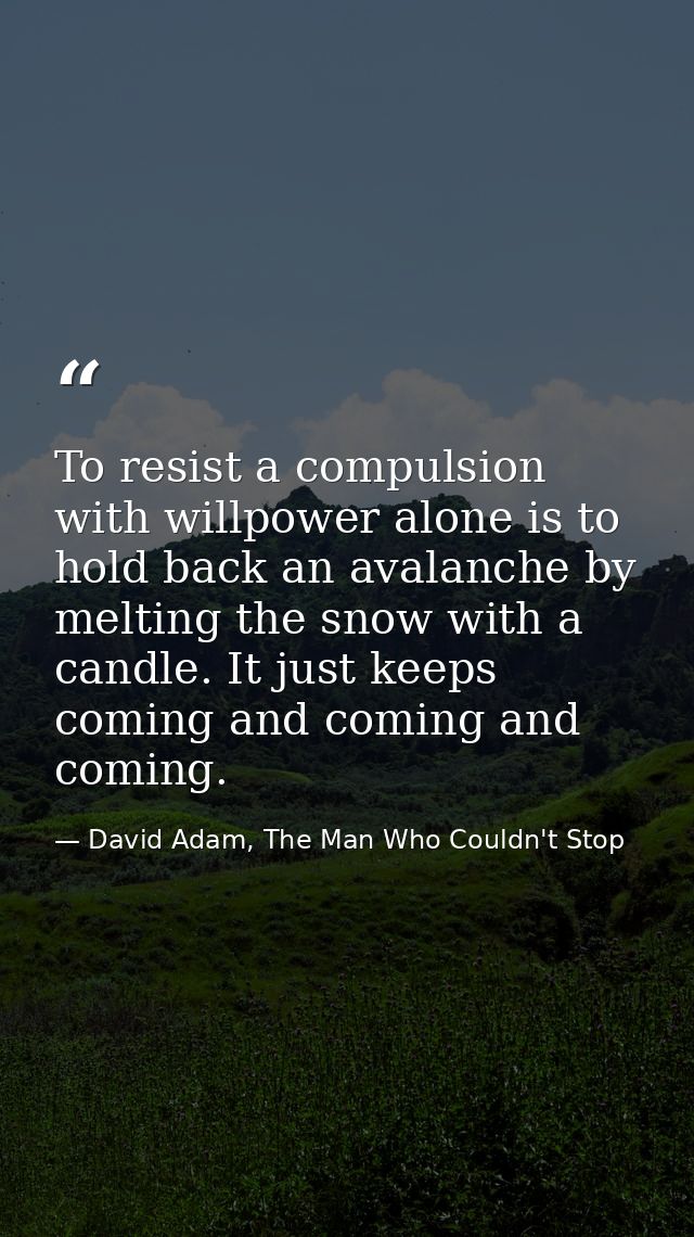 To resist a compulsion with willpower alone is to hold back an avalanche by melting the snow with a candle. It just keep — David Adam, The Man Who Couldn't Stop