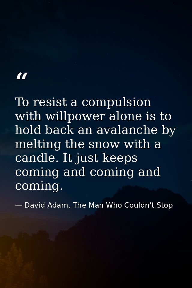 To resist a compulsion with willpower alone is to hold back an avalanche by melting the snow with a candle. It just keep — David Adam, The Man Who Couldn't Stop