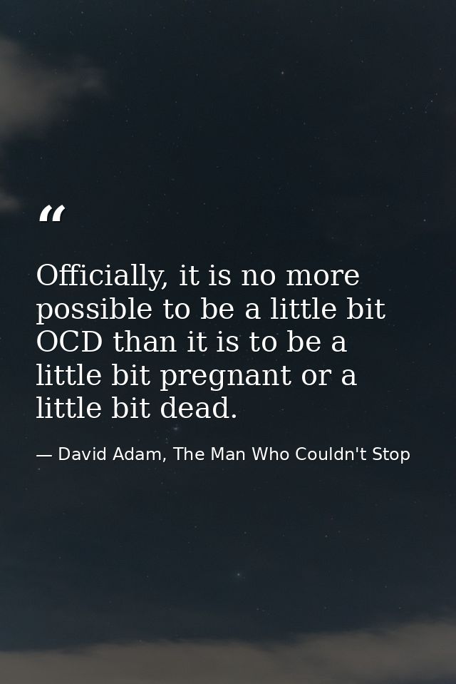 Officially, it is no more possible to be a little bit OCD than it is to be a little bit pregnant or a little bit dead. — David Adam, The Man Who Couldn't Stop