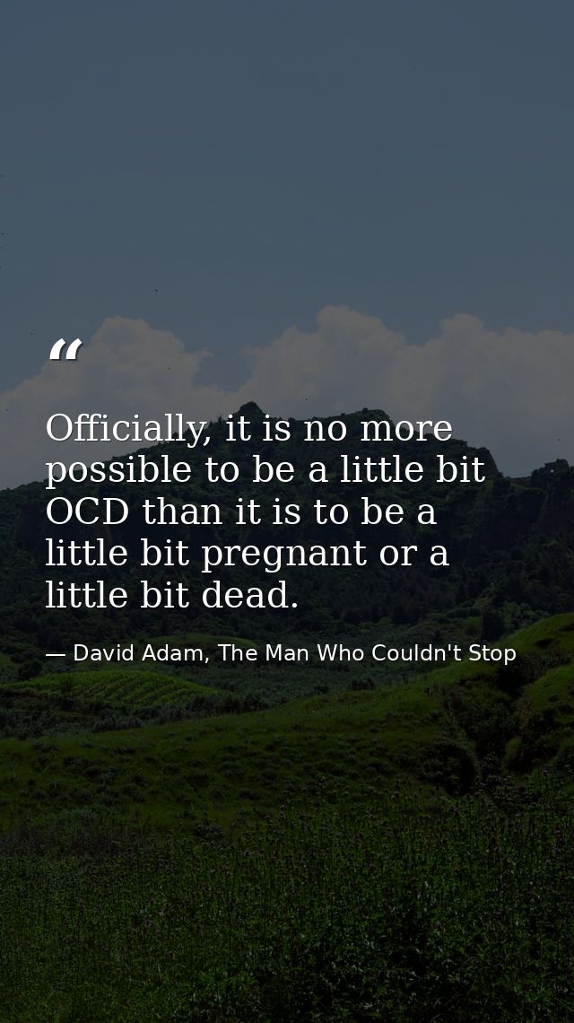 Officially, it is no more possible to be a little bit OCD than it is to be a little bit pregnant or a little bit dead. — David Adam, The Man Who Couldn't Stop