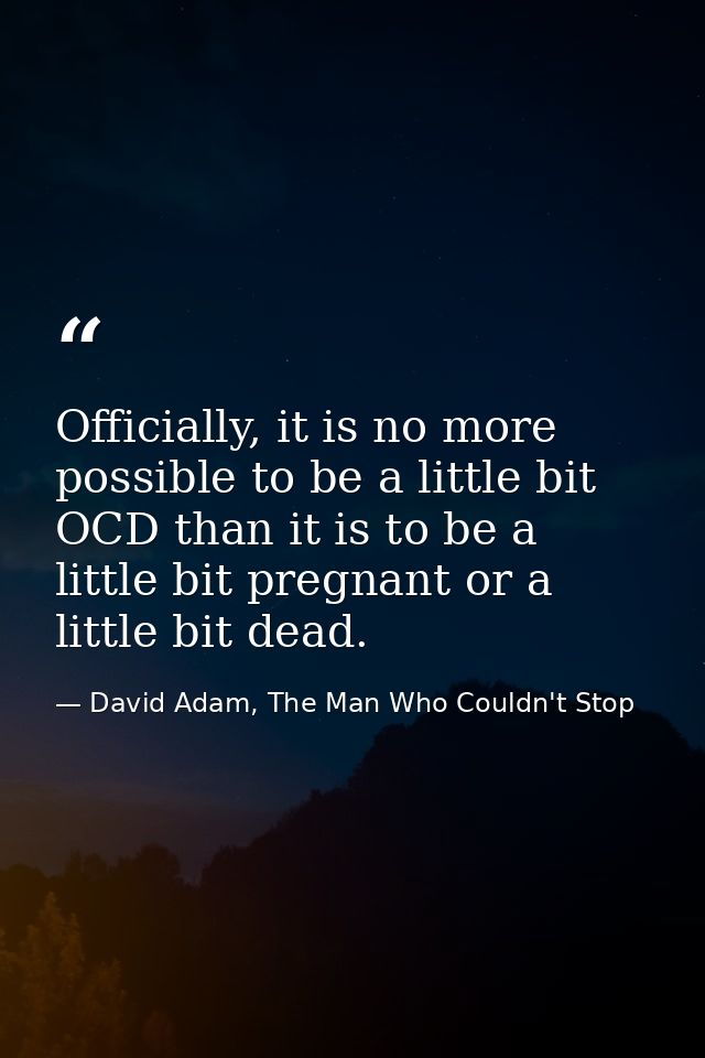 Officially, it is no more possible to be a little bit OCD than it is to be a little bit pregnant or a little bit dead. — David Adam, The Man Who Couldn't Stop