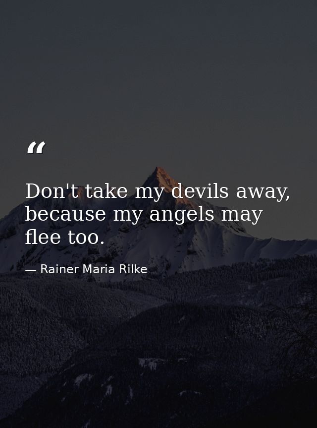 Don't take my devils away, because my angels may flee too. — Rainer Maria Rilke
