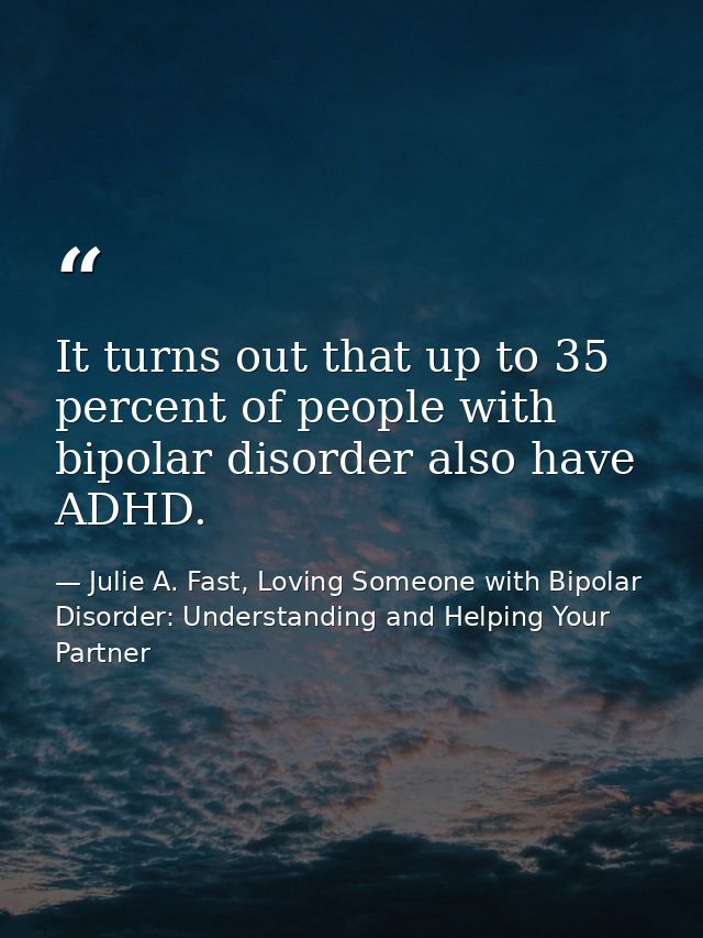 It turns out that up to 35 percent of people with bipolar disorder also have ADHD. — Julie A. Fast, Loving Someone with Bipolar Disorder: Understanding and Helping Your Partner